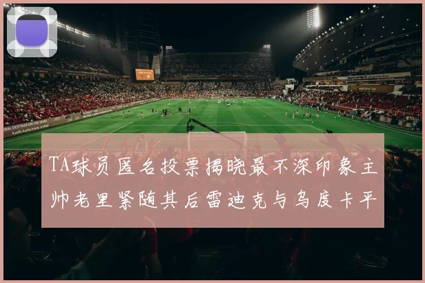 TA球员匿名投票揭晓最不深印象主帅老里紧随其后雷迪克与乌度卡平分秋色