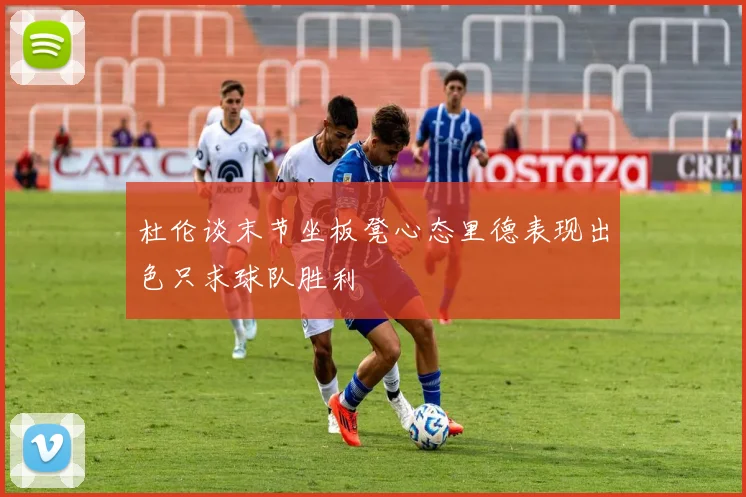 杜伦谈末节坐板凳心态里德表现出色只求球队胜利