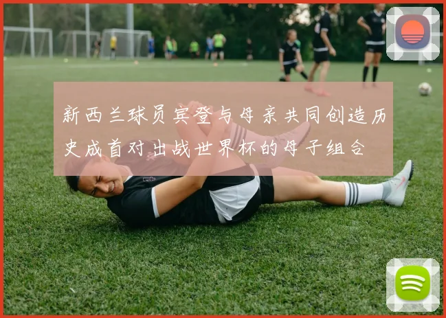 新西兰球员宾登与母亲共同创造历史成首对出战世界杯的母子组合