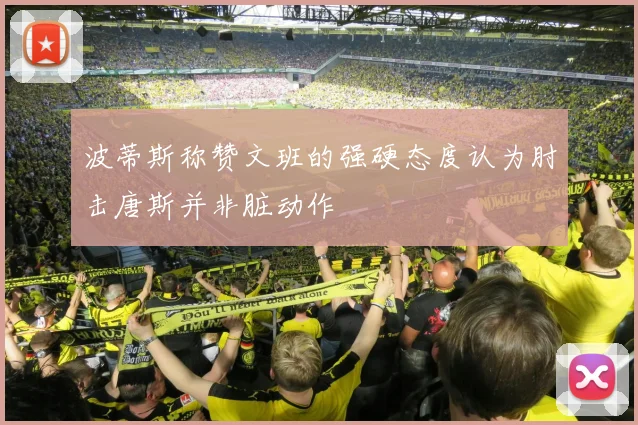 波蒂斯称赞文班的强硬态度认为肘击唐斯并非脏动作