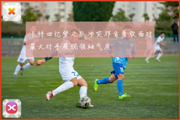 卡特回忆梦之队冲突邓肯勇敢面对最大对手展现领袖气质