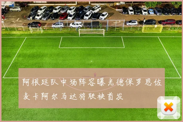 阿根廷队中场阵容曝光德保罗恩佐麦卡阿尔马达将联袂首发