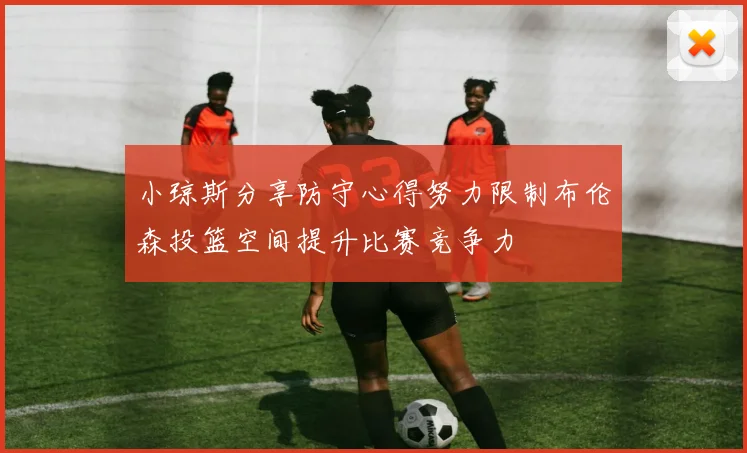 小琼斯分享防守心得努力限制布伦森投篮空间提升比赛竞争力