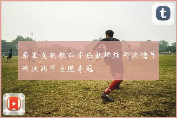 弗里克执教四季成就辉煌两次德甲两次西甲全胜夺冠