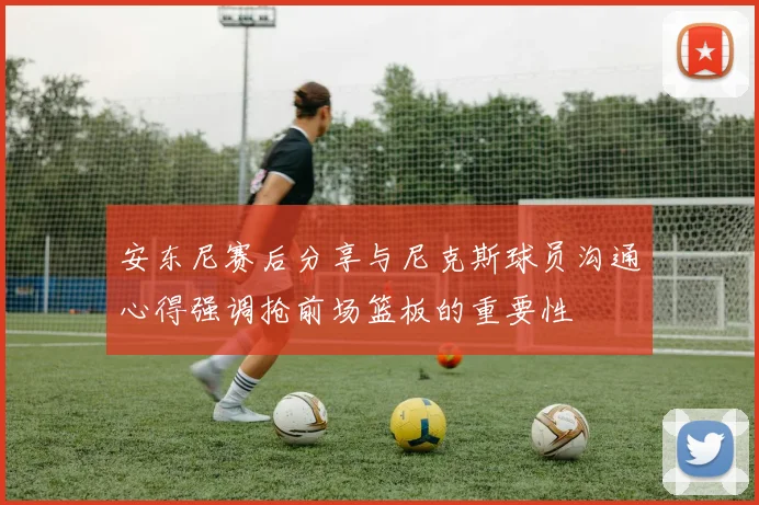 安东尼赛后分享与尼克斯球员沟通心得强调抢前场篮板的重要性