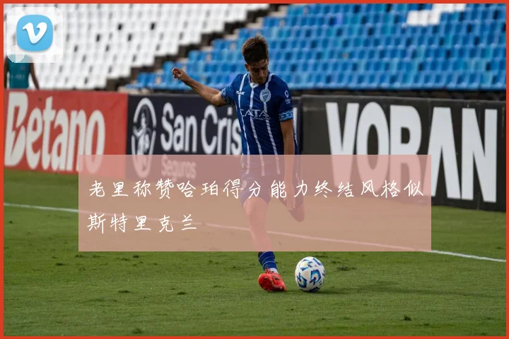 老里称赞哈珀得分能力终结风格似斯特里克兰