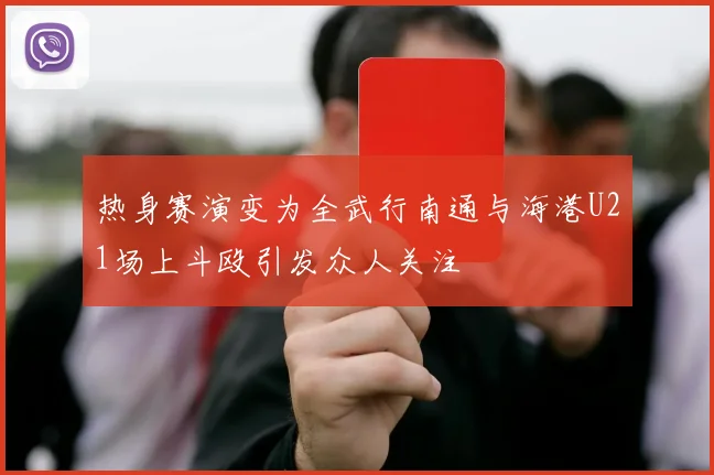 热身赛演变为全武行南通与海港U21场上斗殴引发众人关注