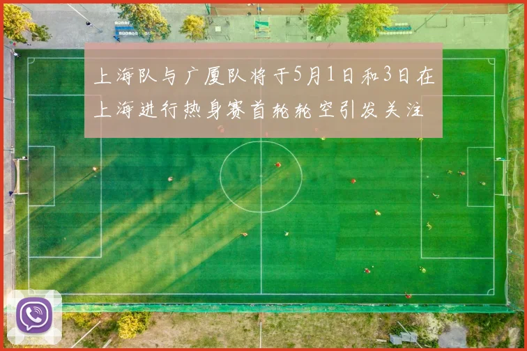 上海队与广厦队将于5月1日和3日在上海进行热身赛首轮轮空引发关注