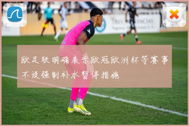 欧足联明确表示欧冠欧洲杯等赛事不设强制补水暂停措施