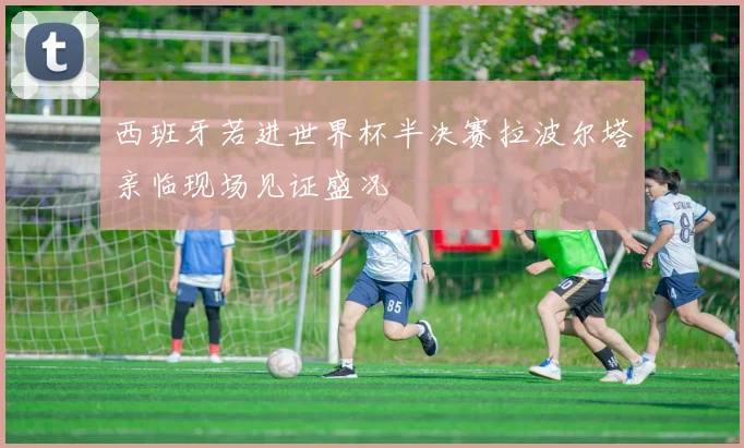 西班牙若进世界杯半决赛拉波尔塔亲临现场见证盛况