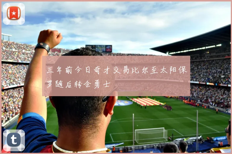 三年前今日奇才交易比尔至太阳保罗随后转会勇士