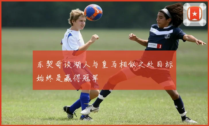东契奇谈湖人与皇马相似之处目标始终是赢得冠军