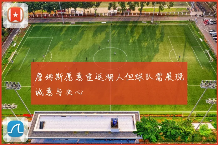 詹姆斯愿意重返湖人但球队需展现诚意与决心