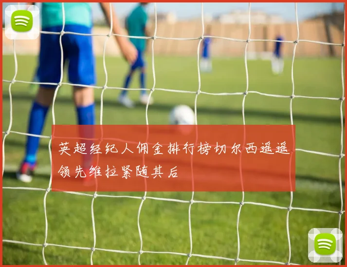 英超经纪人佣金排行榜切尔西遥遥领先维拉紧随其后