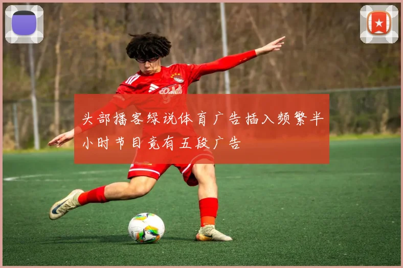 头部播客绿说体育广告插入频繁半小时节目竟有五段广告