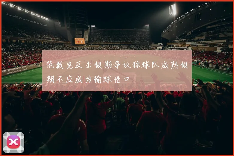 范戴克反击假期争议称球队成熟假期不应成为输球借口