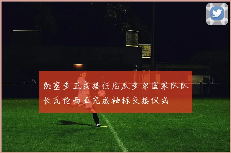 凯塞多正式接任厄瓜多尔国家队队长瓦伦西亚完成袖标交接仪式