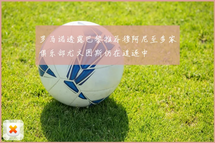罗马诺透露巴黎推荐穆阿尼至多家俱乐部尤文图斯仍在追逐中