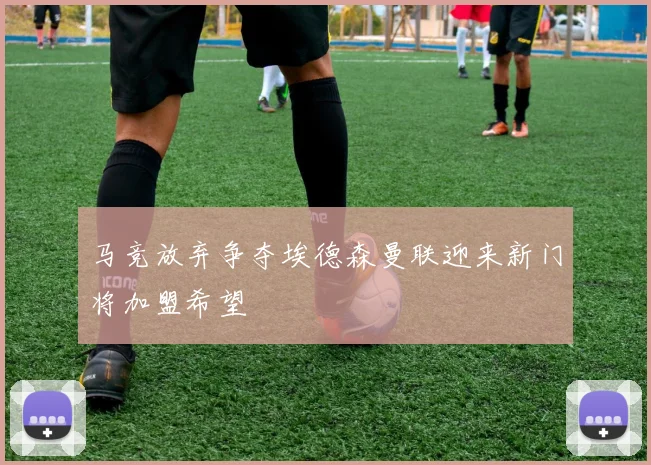 马竞放弃争夺埃德森曼联迎来新门将加盟希望