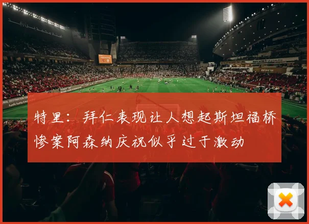 特里：拜仁表现让人想起斯坦福桥惨案阿森纳庆祝似乎过于激动
