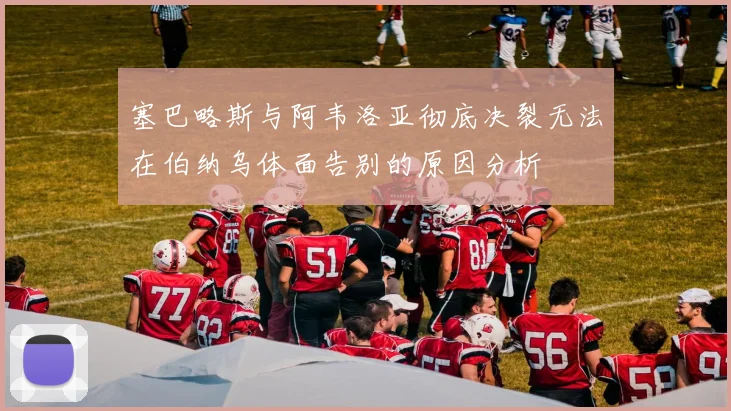 塞巴略斯与阿韦洛亚彻底决裂无法在伯纳乌体面告别的原因分析