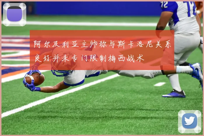 阿尔及利亚主帅称与斯卡洛尼关系良好并未专门限制梅西战术