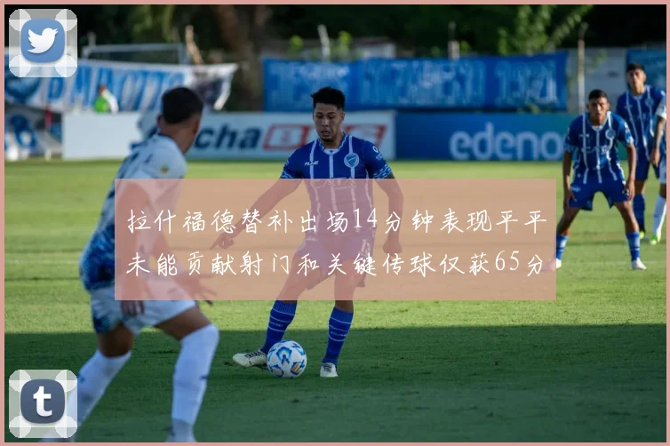 拉什福德替补出场14分钟表现平平未能贡献射门和关键传球仅获65分