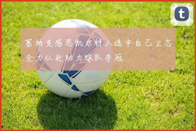 塞纳克感恩凯尔特人选中自己立志全力以赴助力球队夺冠