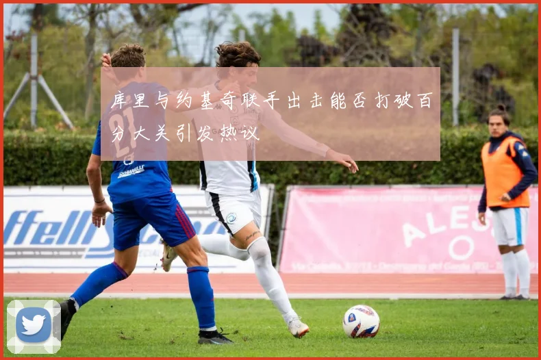 库里与约基奇联手出击能否打破百分大关引发热议