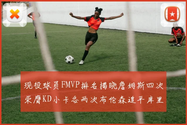 现役球员FMVP排名揭晓詹姆斯四次荣膺KD小卡各两次布伦森追平库里与约基奇