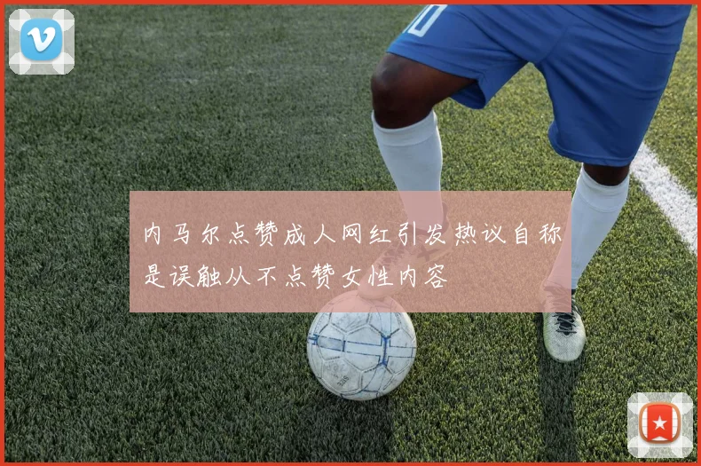 内马尔点赞成人网红引发热议自称是误触从不点赞女性内容
