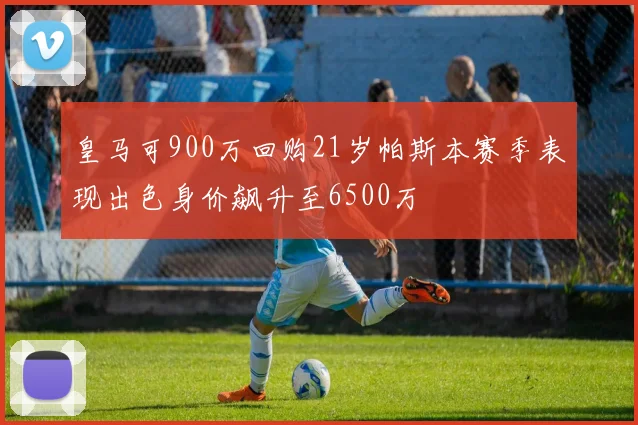 皇马可900万回购21岁帕斯本赛季表现出色身价飙升至6500万