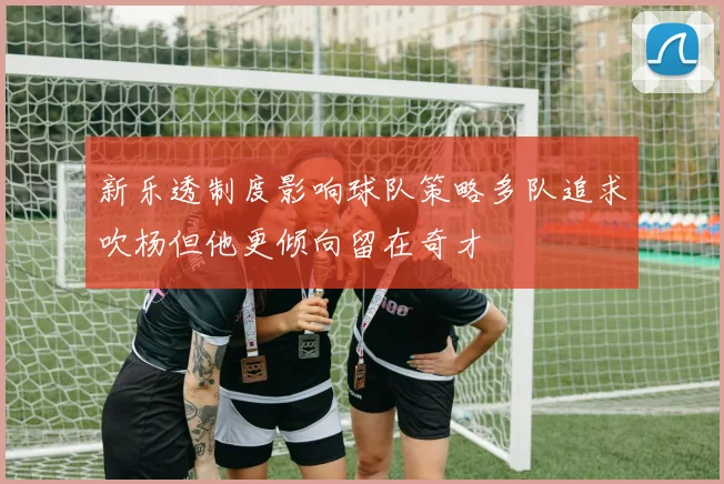 新乐透制度影响球队策略多队追求吹杨但他更倾向留在奇才